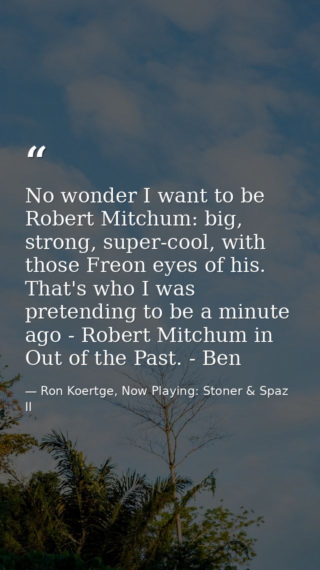 No wonder I want to be Robert Mitchum: big, strong, super-cool, with those Freon eyes of his. That's who I was pretendin — Ron Koertge, Now Playing: Stoner & Spaz II