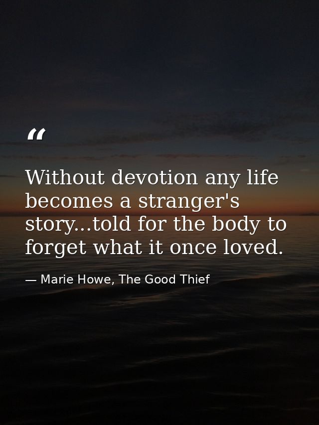 Without devotion any life becomes a stranger's story...told for the body to forget what it once loved. — Marie Howe, The Good Thief