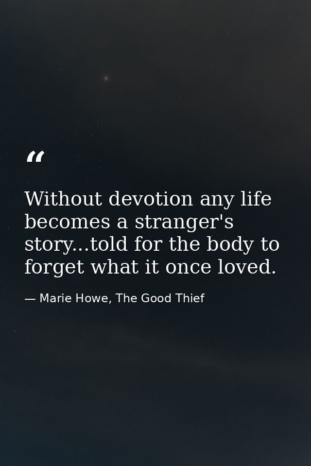 Without devotion any life becomes a stranger's story...told for the body to forget what it once loved. — Marie Howe, The Good Thief