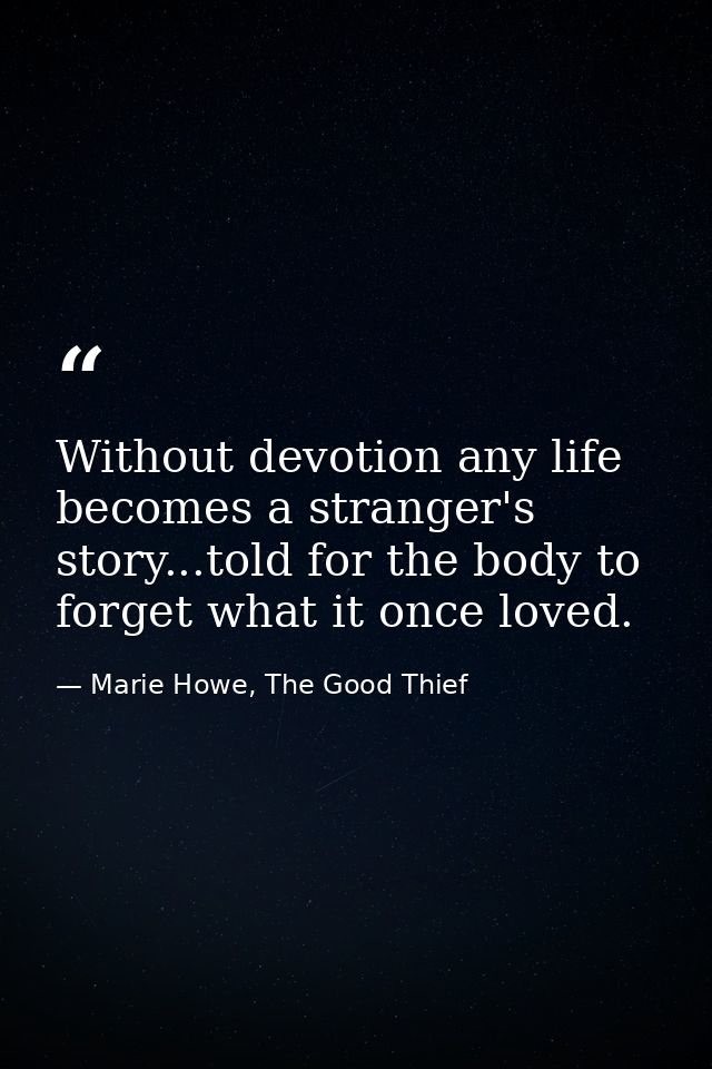 Without devotion any life becomes a stranger's story...told for the body to forget what it once loved. — Marie Howe, The Good Thief