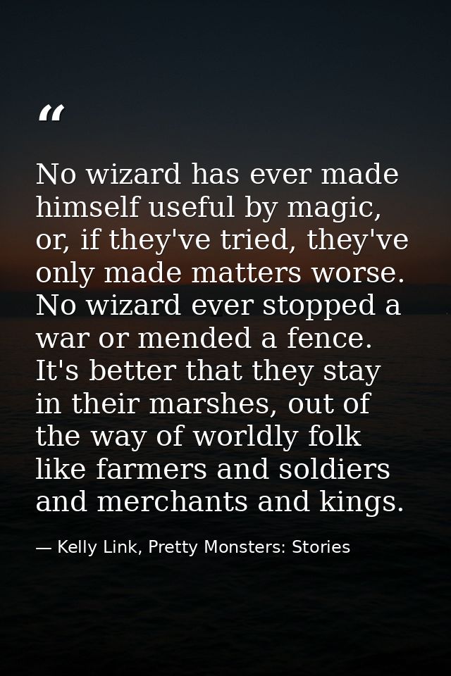 No wizard has ever made himself useful by magic, or, if they've tried, they've only made matters worse. No wizard ever s — Kelly Link, Pretty Monsters: Stories