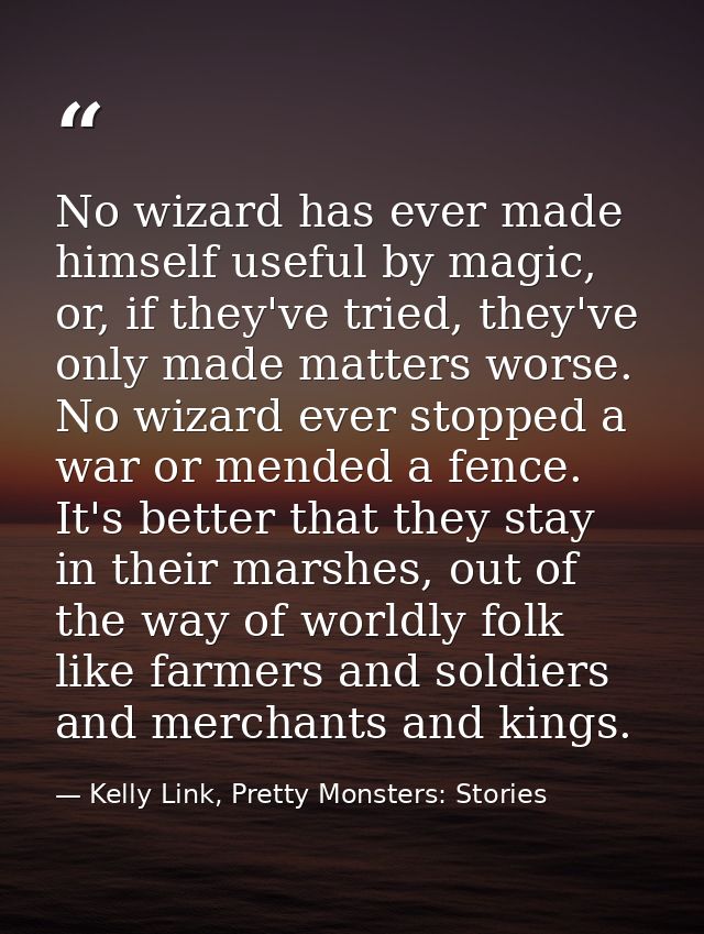 No wizard has ever made himself useful by magic, or, if they've tried, they've only made matters worse. No wizard ever s — Kelly Link, Pretty Monsters: Stories