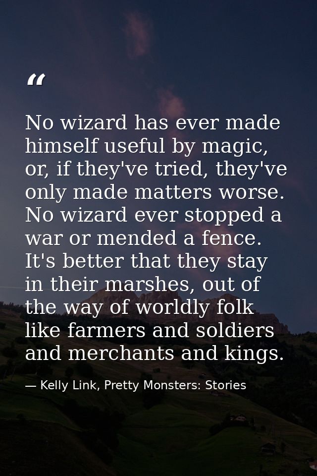 No wizard has ever made himself useful by magic, or, if they've tried, they've only made matters worse. No wizard ever s — Kelly Link, Pretty Monsters: Stories