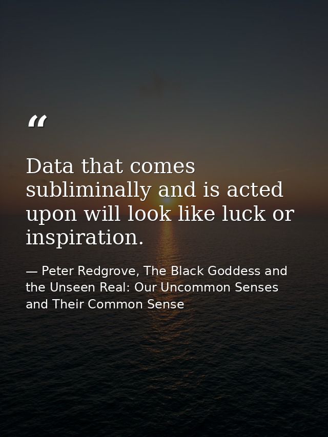 Data that comes subliminally and is acted upon will look like luck or inspiration. — Peter Redgrove, The Black Goddess and the Unseen Real: Our Uncommon Senses and Their Common Sense