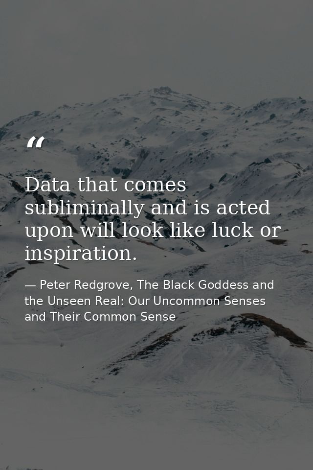 Data that comes subliminally and is acted upon will look like luck or inspiration. — Peter Redgrove, The Black Goddess and the Unseen Real: Our Uncommon Senses and Their Common Sense