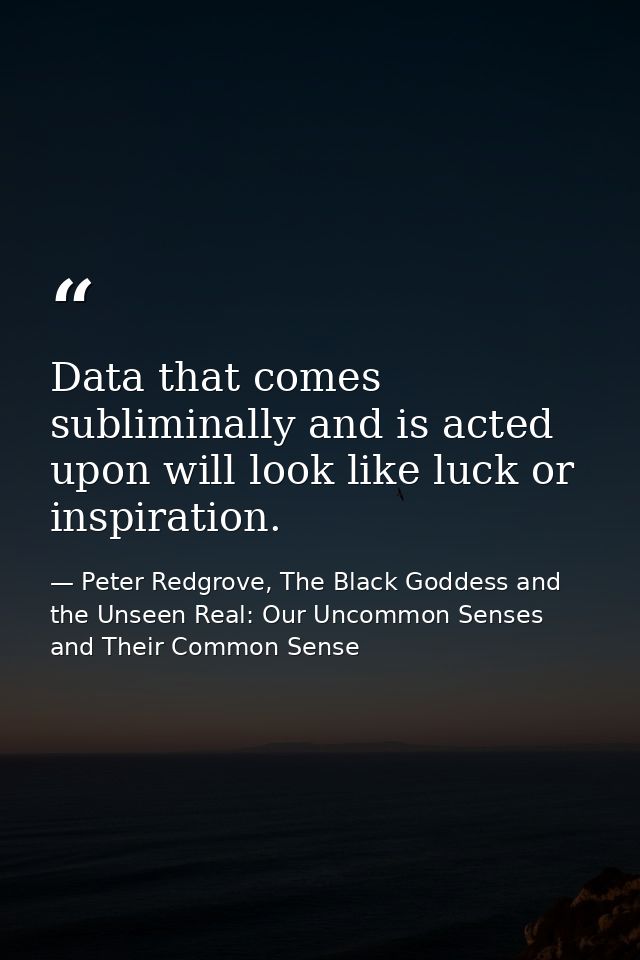 Data that comes subliminally and is acted upon will look like luck or inspiration. — Peter Redgrove, The Black Goddess and the Unseen Real: Our Uncommon Senses and Their Common Sense