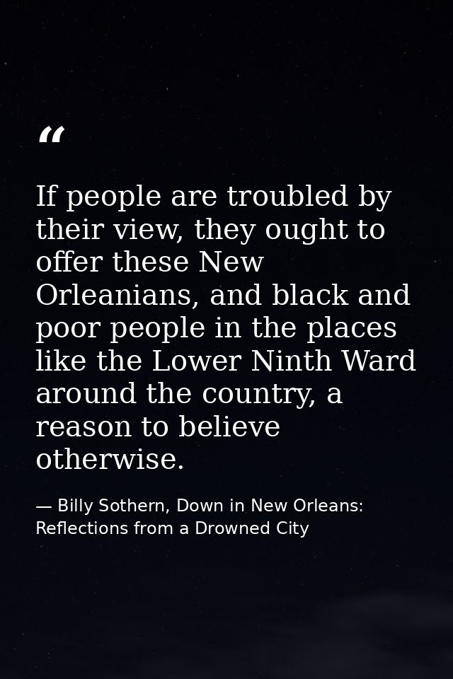 If people are troubled by their view, they ought to offer these New Orleanians, and black and poor people in the places  — Billy Sothern, Down in New Orleans: Reflections from a Drowned City