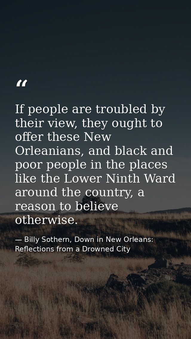 If people are troubled by their view, they ought to offer these New Orleanians, and black and poor people in the places  — Billy Sothern, Down in New Orleans: Reflections from a Drowned City