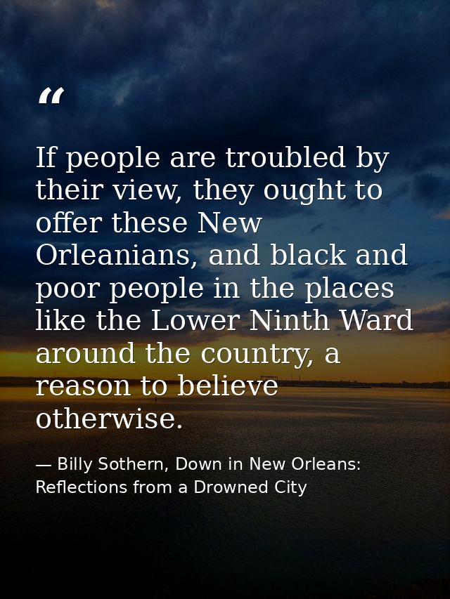 If people are troubled by their view, they ought to offer these New Orleanians, and black and poor people in the places  — Billy Sothern, Down in New Orleans: Reflections from a Drowned City