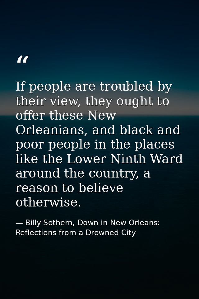 If people are troubled by their view, they ought to offer these New Orleanians, and black and poor people in the places  — Billy Sothern, Down in New Orleans: Reflections from a Drowned City