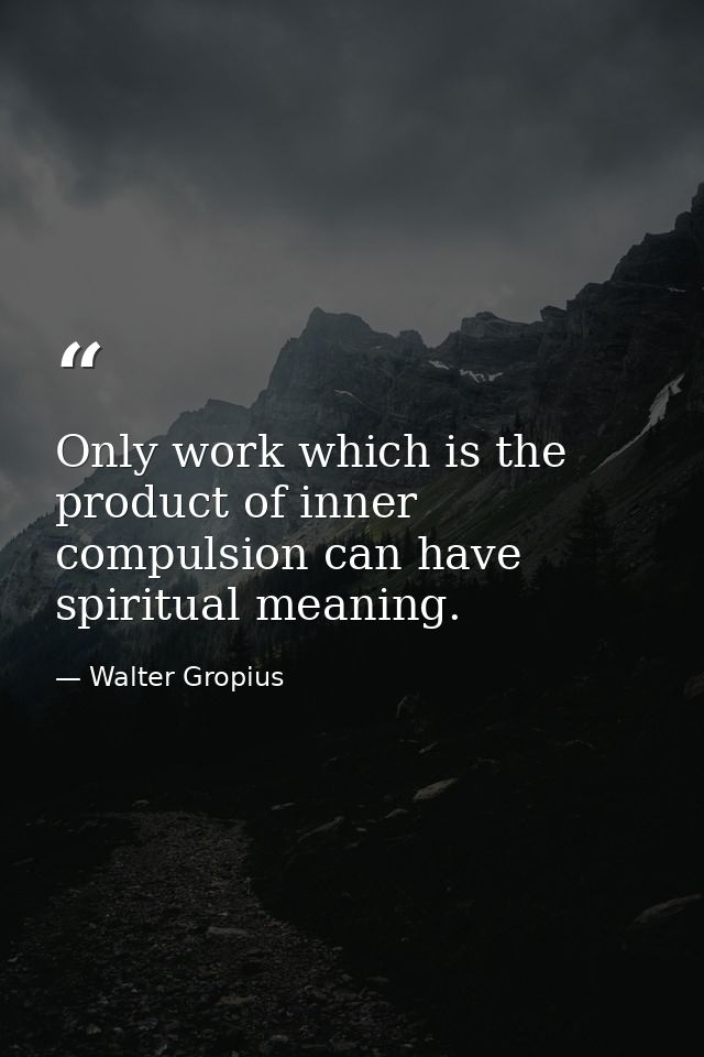 Only work which is the product of inner compulsion can have spiritual meaning. — Walter Gropius