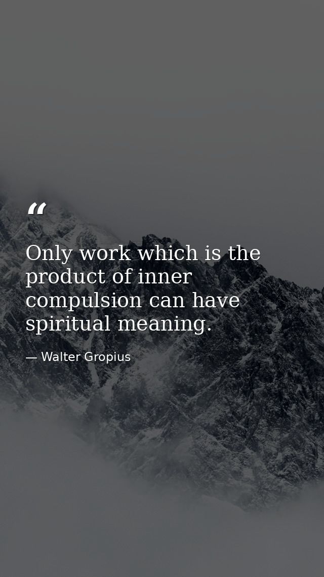 Only work which is the product of inner compulsion can have spiritual meaning. — Walter Gropius