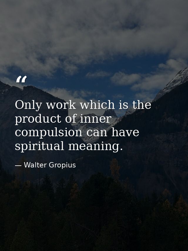 Only work which is the product of inner compulsion can have spiritual meaning. — Walter Gropius