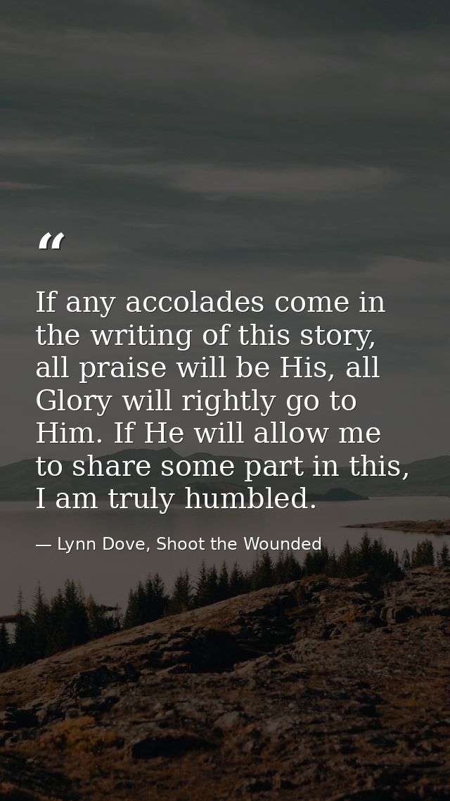 If any accolades come in the writing of this story, all praise will be His, all Glory will rightly go to Him. If He will — Lynn Dove, Shoot the Wounded