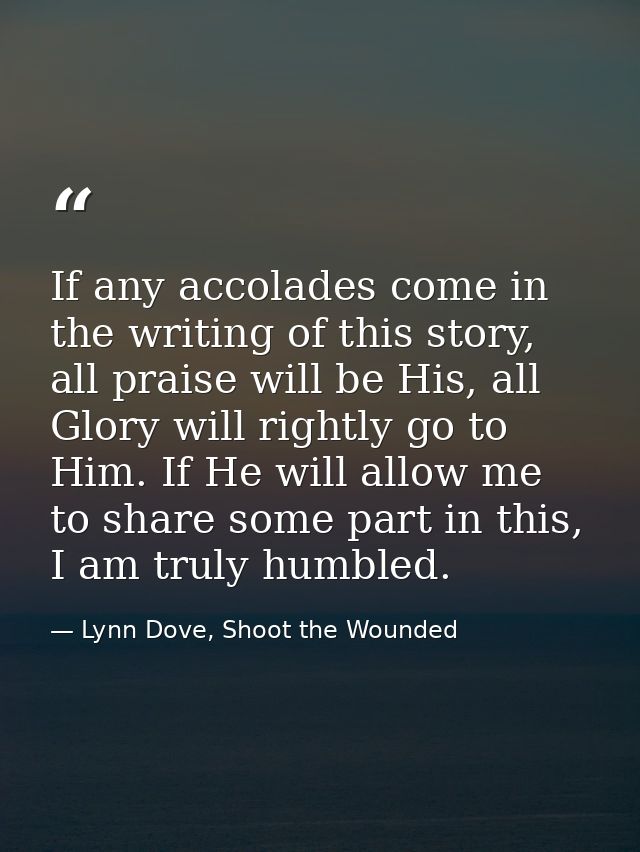 If any accolades come in the writing of this story, all praise will be His, all Glory will rightly go to Him. If He will — Lynn Dove, Shoot the Wounded