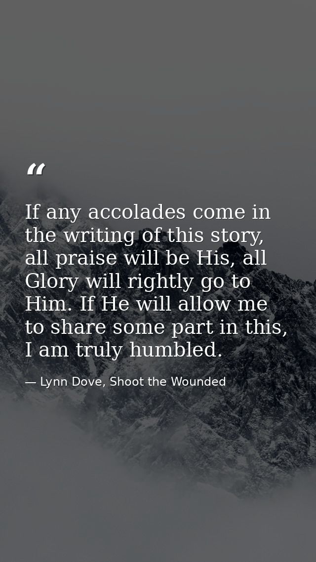 If any accolades come in the writing of this story, all praise will be His, all Glory will rightly go to Him. If He will — Lynn Dove, Shoot the Wounded