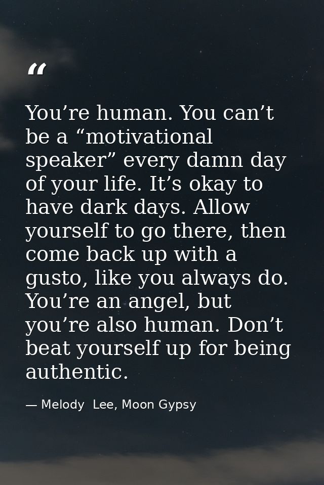 You’re human. You can’t be a “motivational speaker” every damn day of your life. It’s okay to have dark days. Allow your — Melody  Lee, Moon Gypsy