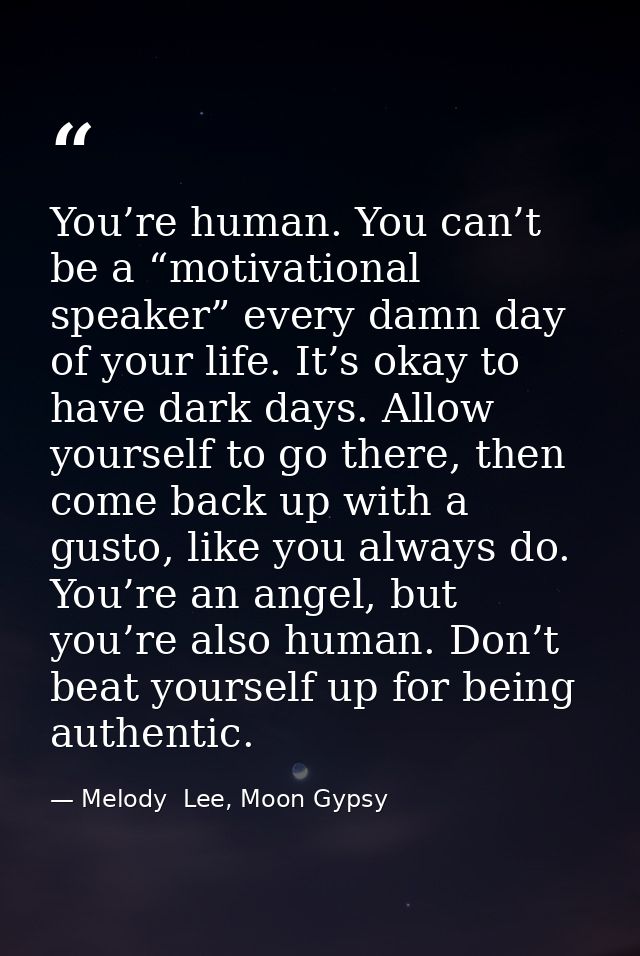 You’re human. You can’t be a “motivational speaker” every damn day of your life. It’s okay to have dark days. Allow your — Melody  Lee, Moon Gypsy