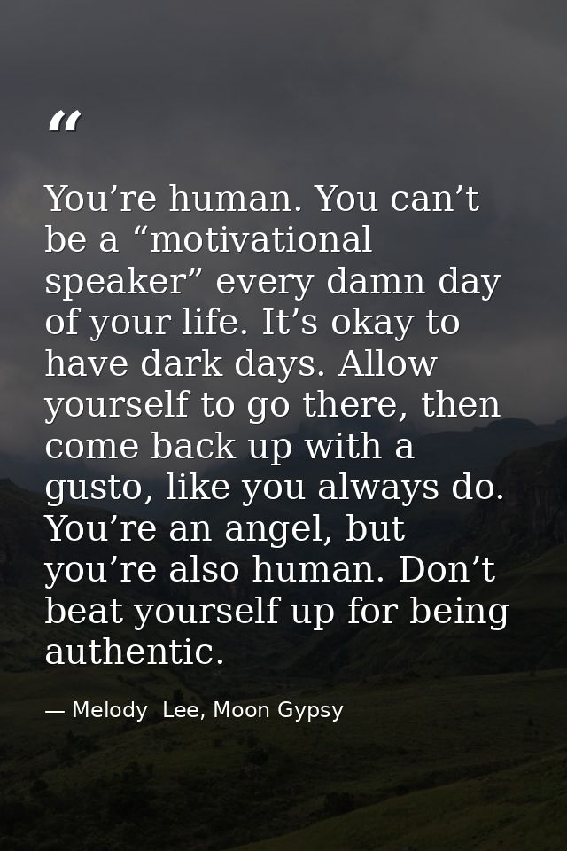 You’re human. You can’t be a “motivational speaker” every damn day of your life. It’s okay to have dark days. Allow your — Melody  Lee, Moon Gypsy
