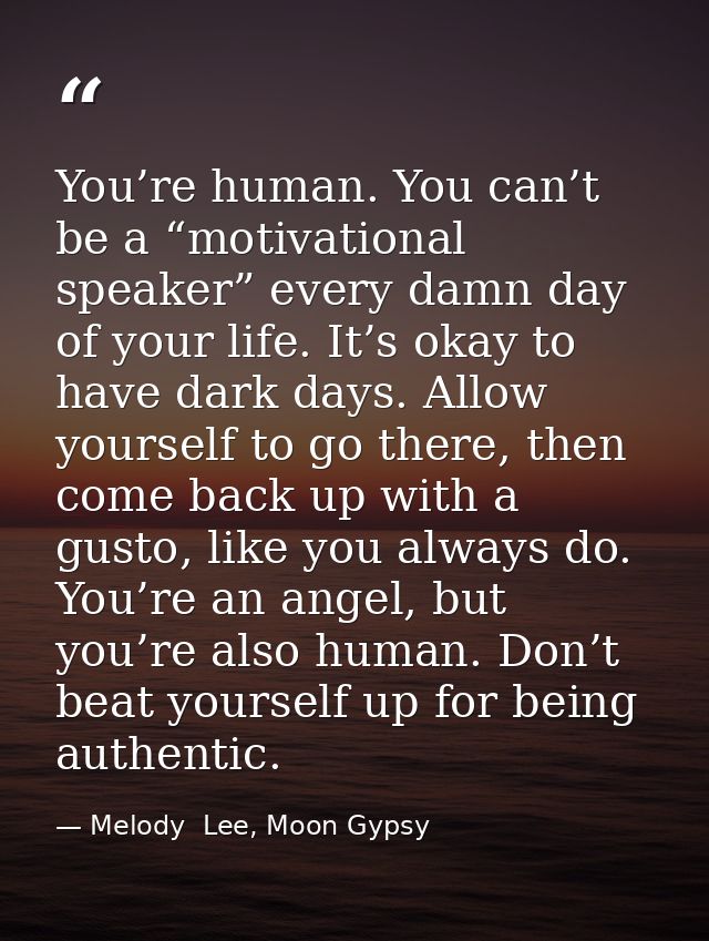 You’re human. You can’t be a “motivational speaker” every damn day of your life. It’s okay to have dark days. Allow your — Melody  Lee, Moon Gypsy