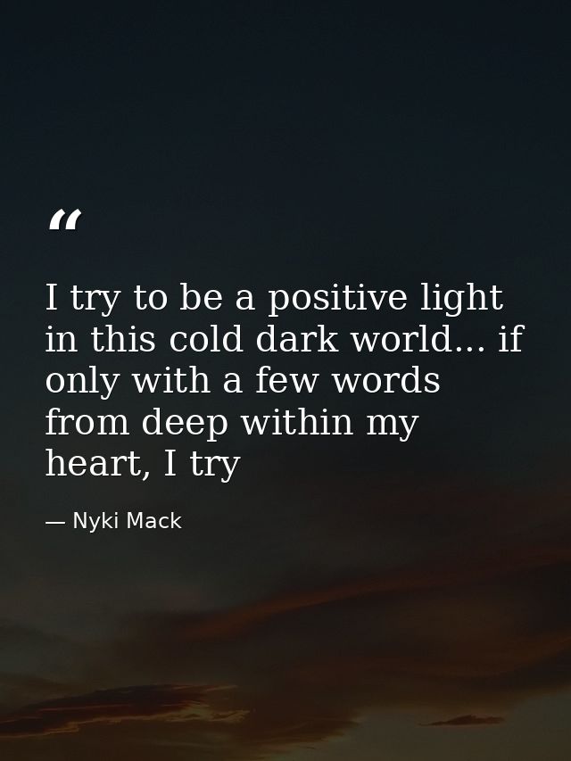 I try to be a positive light in this cold dark world... if only with a few words from deep within my heart, I try — Nyki Mack