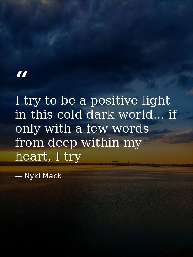 I try to be a positive light in this cold dark world... if only with a few words from deep within my heart, I try — Nyki Mack