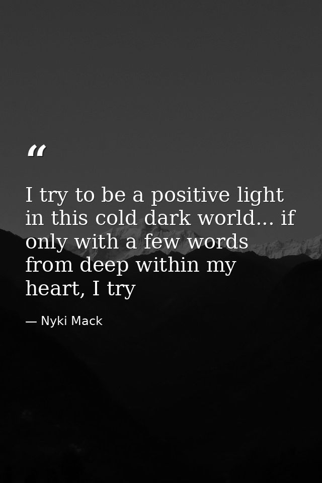 I try to be a positive light in this cold dark world... if only with a few words from deep within my heart, I try — Nyki Mack