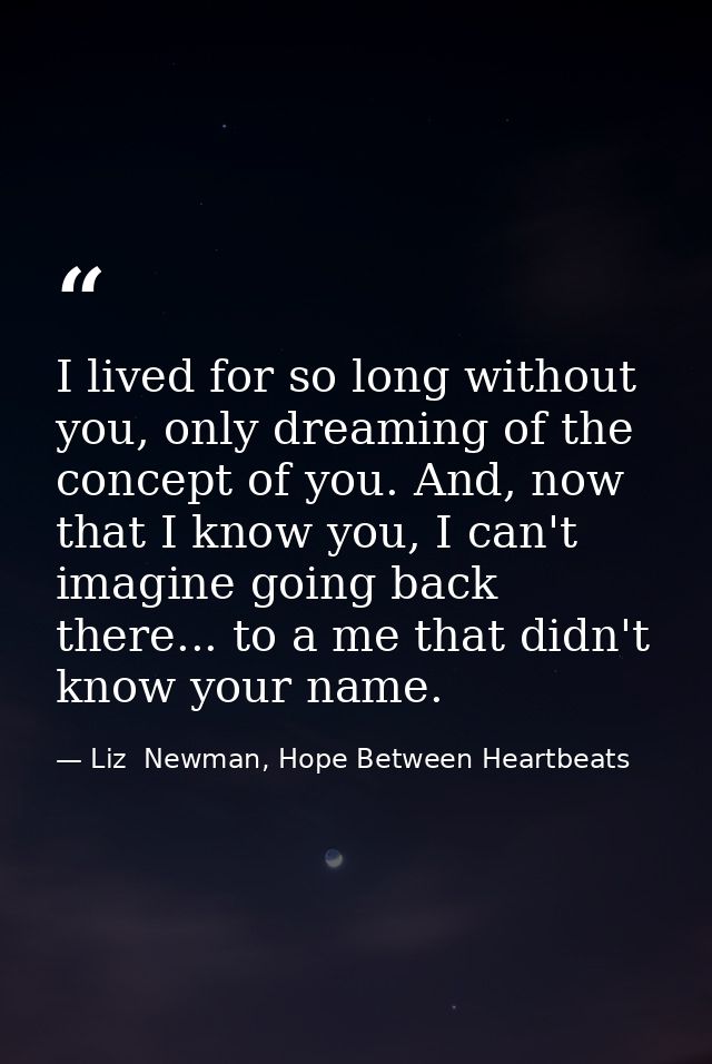 I lived for so long without you, only dreaming of the concept of you. And, now that I know you, I can't imagine going ba — Liz  Newman, Hope Between Heartbeats
