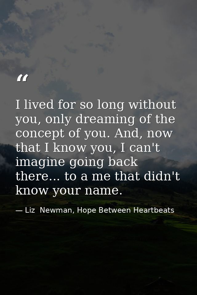 I lived for so long without you, only dreaming of the concept of you. And, now that I know you, I can't imagine going ba — Liz  Newman, Hope Between Heartbeats