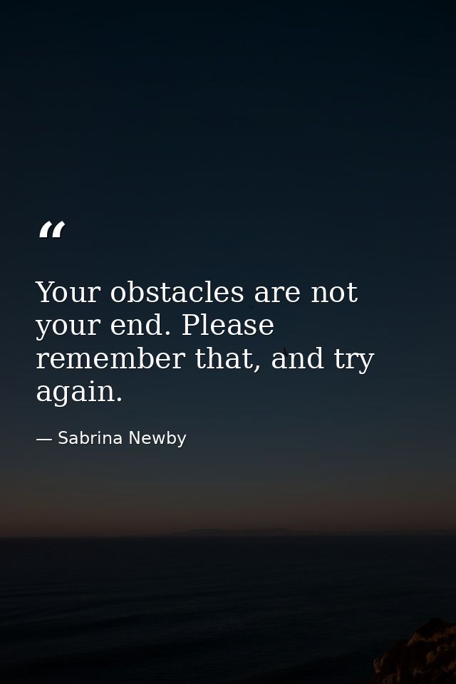 Your obstacles are not your end. Please remember that, and try again. — Sabrina Newby