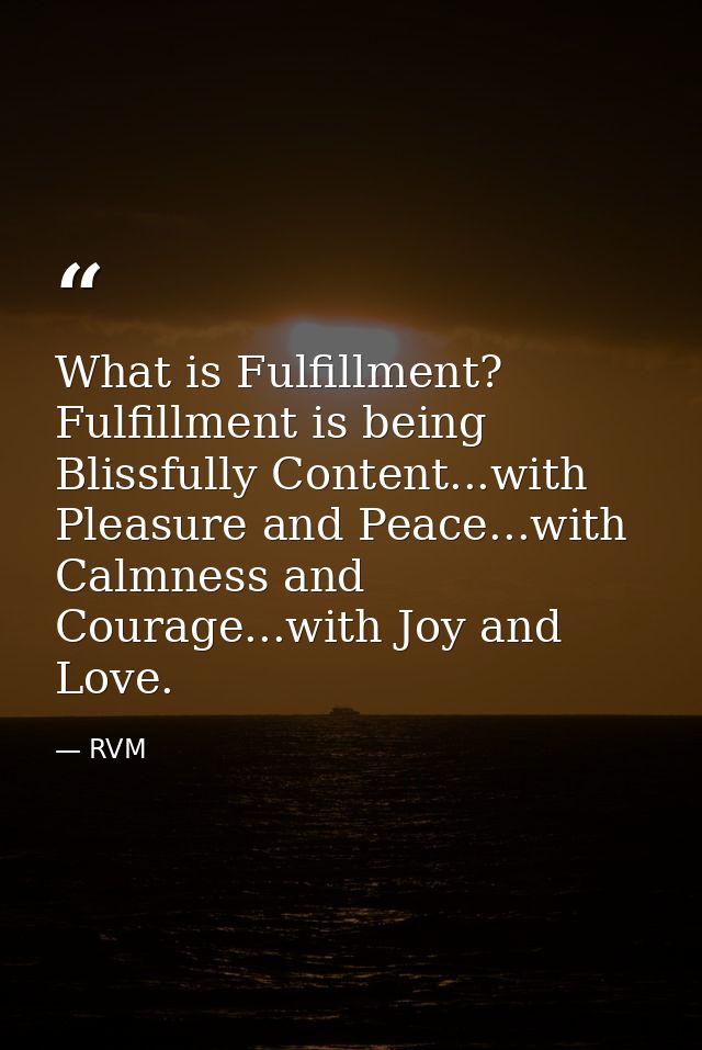 What is Fulfillment? Fulfillment is being Blissfully Content...with Pleasure and Peace...with Calmness and Courage...wit — RVM