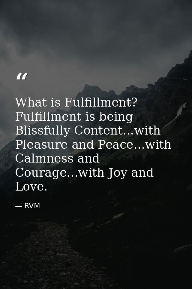 What is Fulfillment? Fulfillment is being Blissfully Content...with Pleasure and Peace...with Calmness and Courage...wit — RVM