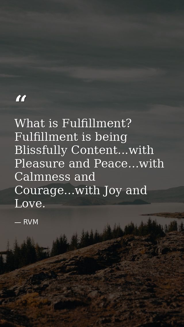 What is Fulfillment? Fulfillment is being Blissfully Content...with Pleasure and Peace...with Calmness and Courage...wit — RVM