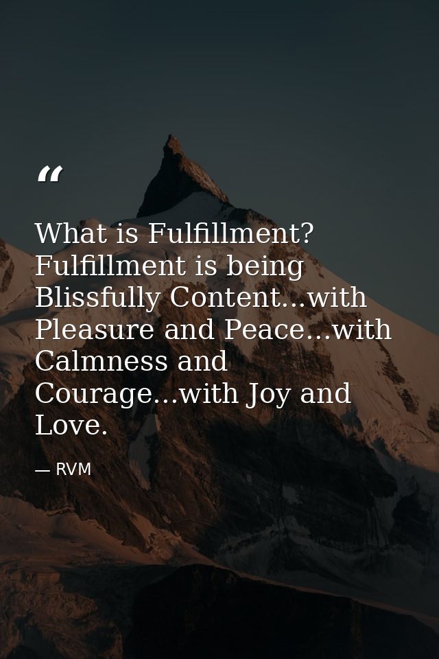 What is Fulfillment? Fulfillment is being Blissfully Content...with Pleasure and Peace...with Calmness and Courage...wit — RVM