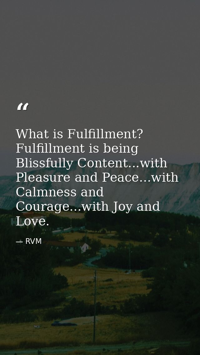 What is Fulfillment? Fulfillment is being Blissfully Content...with Pleasure and Peace...with Calmness and Courage...wit — RVM