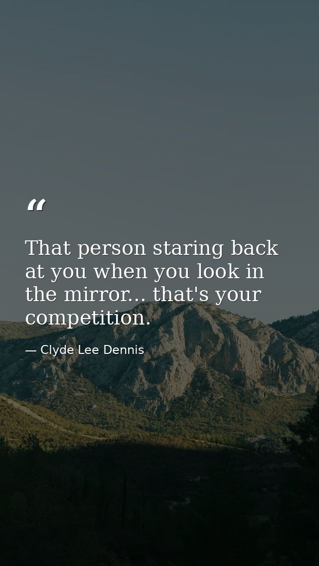 That person staring back at you when you look in the mirror... that's your competition. — Clyde Lee Dennis