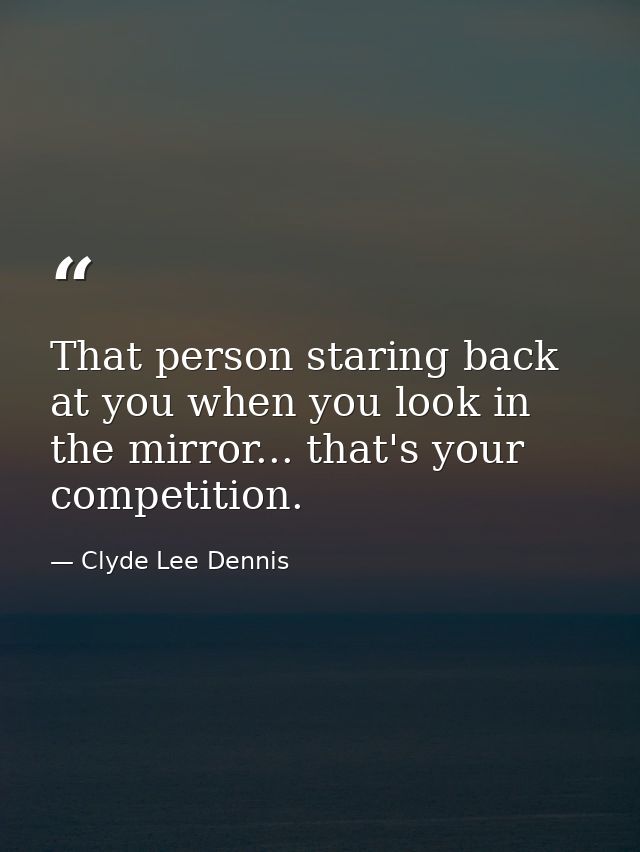 That person staring back at you when you look in the mirror... that's your competition. — Clyde Lee Dennis