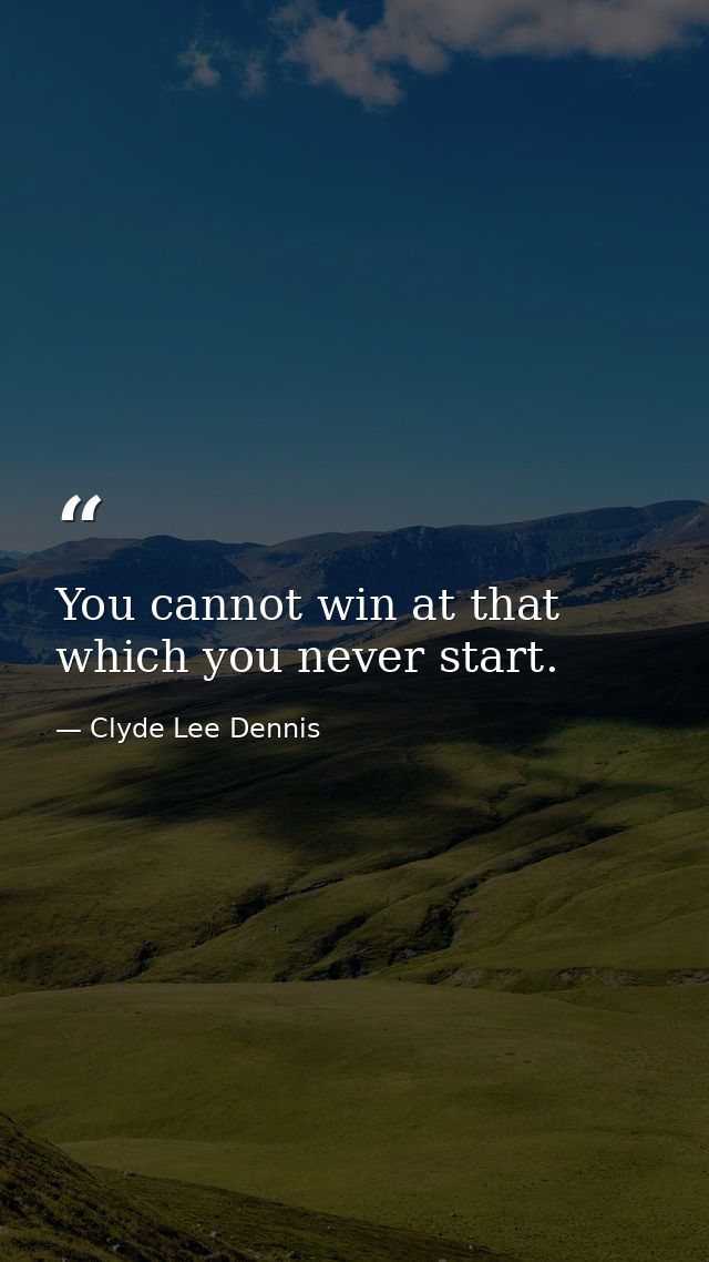You cannot win at that which you never start. — Clyde Lee Dennis
