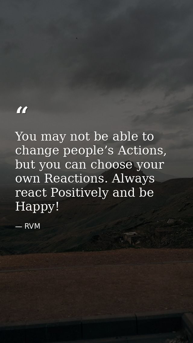 You may not be able to change people’s Actions, but you can choose your own Reactions. Always react Positively and be Ha — RVM