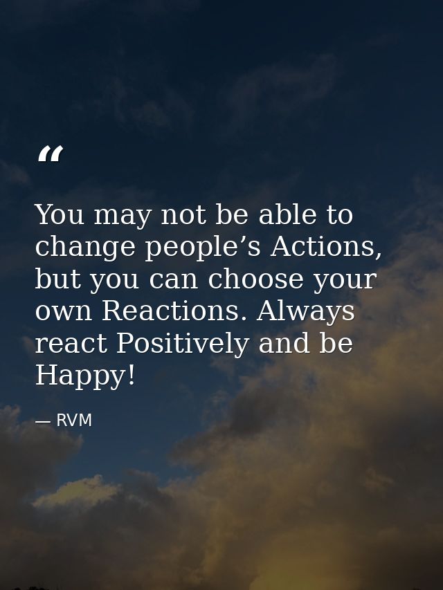 You may not be able to change people’s Actions, but you can choose your own Reactions. Always react Positively and be Ha — RVM