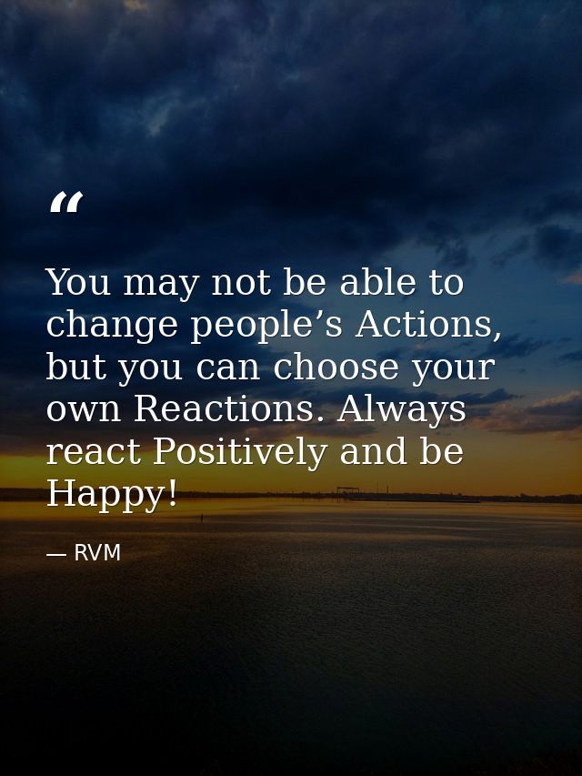 You may not be able to change people’s Actions, but you can choose your own Reactions. Always react Positively and be Ha — RVM