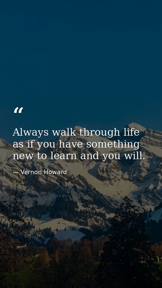 Always walk through life as if you have something new to learn and you will. — Vernon Howard