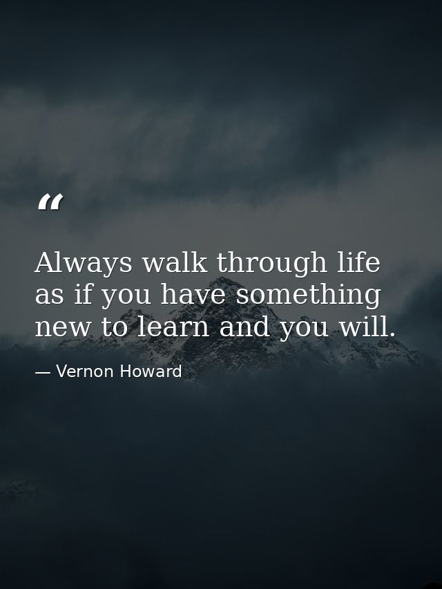 Always walk through life as if you have something new to learn and you will. — Vernon Howard