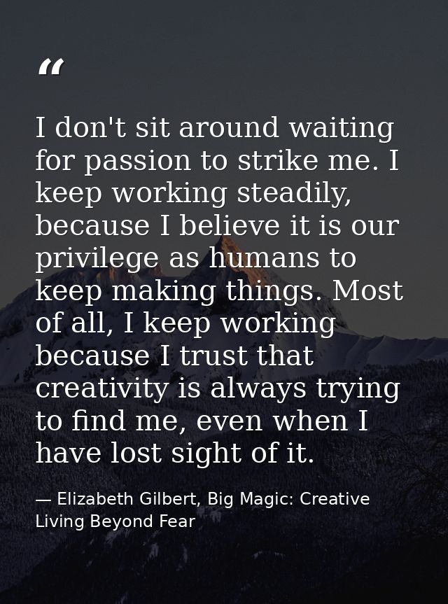 I don't sit around waiting for passion to strike me. I keep working steadily, because I believe it is our privilege as h — Elizabeth Gilbert, Big Magic: Creative Living Beyond Fear