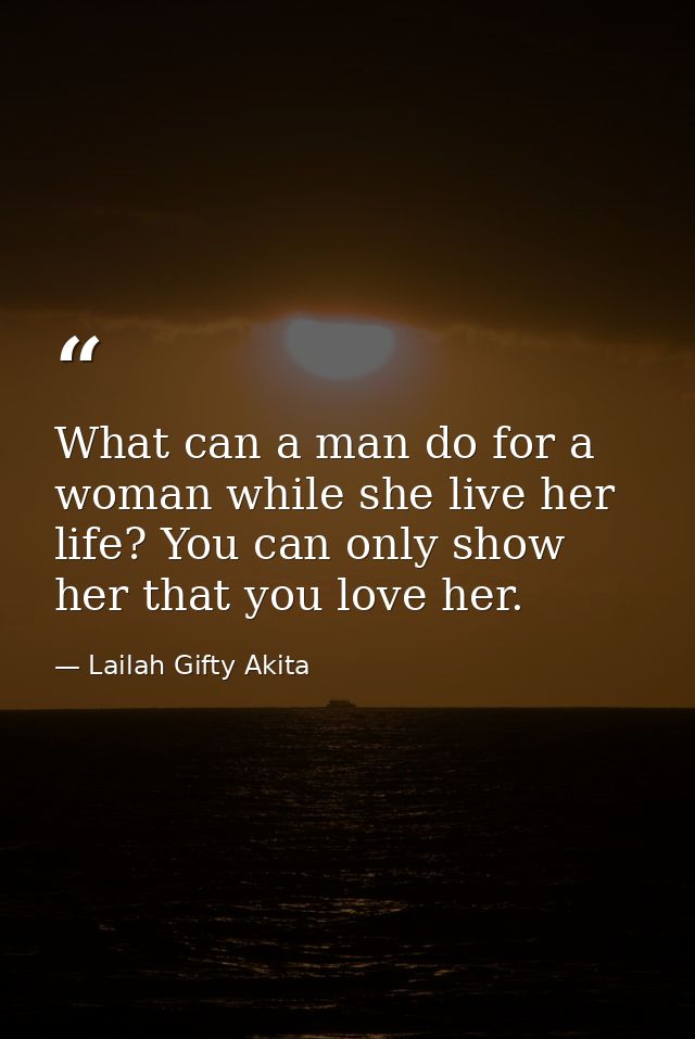 What can a man do for a woman while she live her life? You can only show her that you love her. — Lailah Gifty Akita