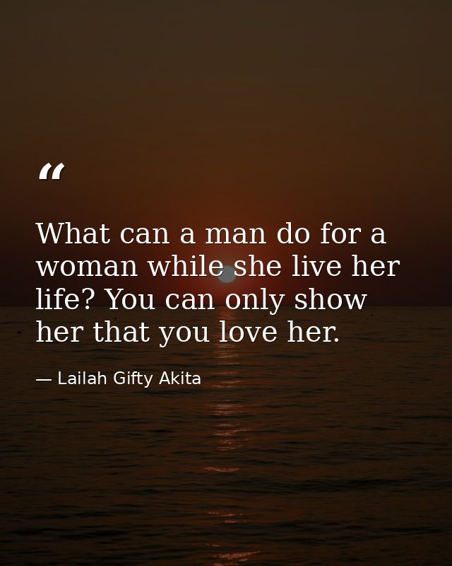 What can a man do for a woman while she live her life? You can only show her that you love her. — Lailah Gifty Akita