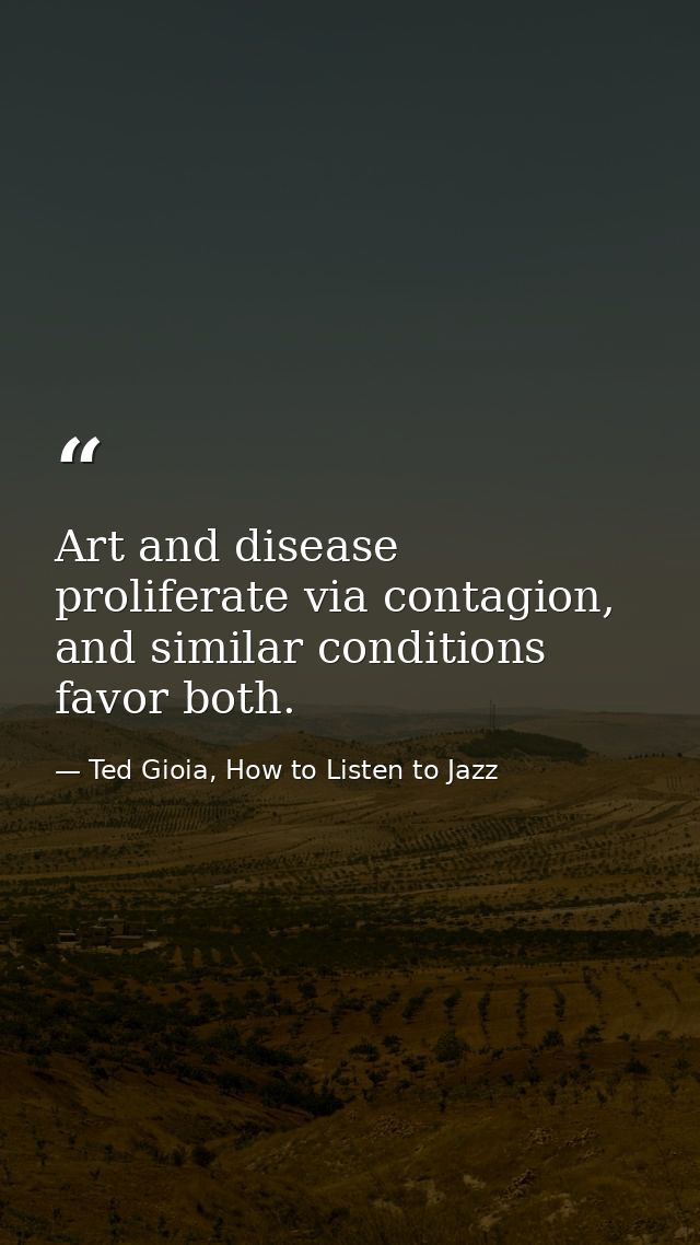 Art and disease proliferate via contagion, and similar conditions favor both. — Ted Gioia, How to Listen to Jazz