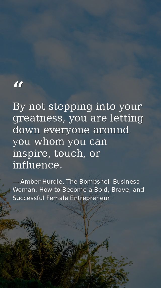 By not stepping into your greatness, you are letting down everyone around you whom you can inspire, touch, or influence. — Amber Hurdle, The Bombshell Business Woman: How to Become a Bold, Brave, and Successful Female Entrepreneur