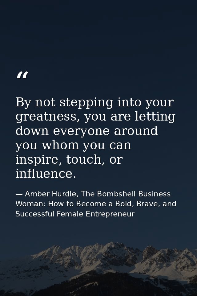 By not stepping into your greatness, you are letting down everyone around you whom you can inspire, touch, or influence. — Amber Hurdle, The Bombshell Business Woman: How to Become a Bold, Brave, and Successful Female Entrepreneur