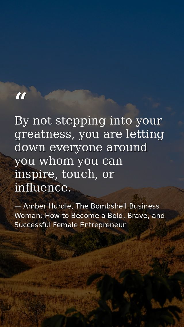 By not stepping into your greatness, you are letting down everyone around you whom you can inspire, touch, or influence. — Amber Hurdle, The Bombshell Business Woman: How to Become a Bold, Brave, and Successful Female Entrepreneur